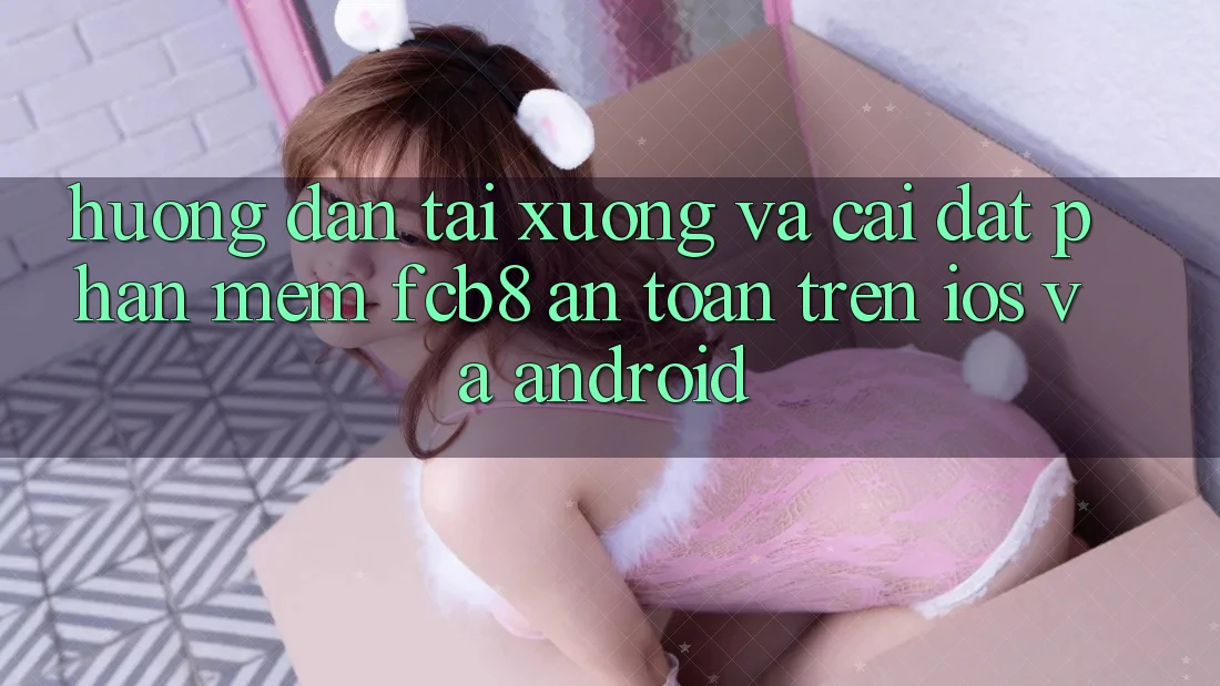 Hướng Dẫn Tải xuống Và Cài Đặt Phần mềm FCB8 An Toàn Trên iOS Và Android Hướng Dẫn Tải xuống Và Cài Đặt Phần mềm FCB8 An Toàn Trên iOS Và Android