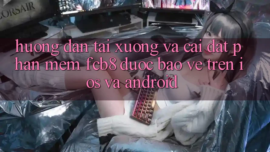 Hướng Dẫn Tải xuống Và Cài Đặt Phần mềm FCB8 Được bảo vệ Trên iOS Và Android