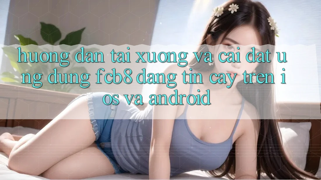 Hướng dẫn Tải xuống Và Cài Đặt Ứng dụng FCB8 Đáng tin cậy Trên iOS Và Android Hướng dẫn Tải xuống Và Cài Đặt Ứng dụng FCB8 Đáng tin cậy Trên iOS Và Android