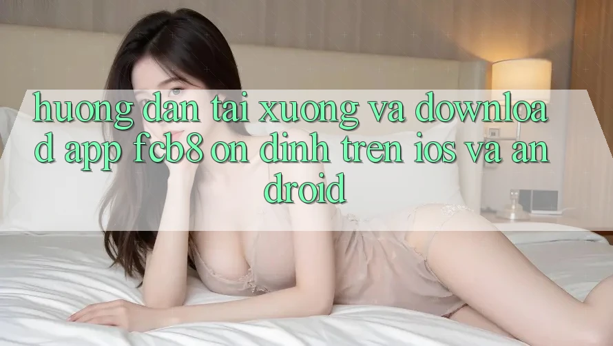 Hướng Dẫn Tải xuống Và Download App FCB8 Ổn định Trên iOS Và Android