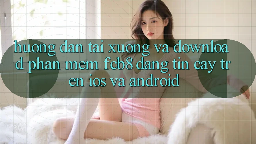 Hướng dẫn Tải xuống Và Download Phần mềm FCB8 Đáng tin cậy Trên iOS Và Android Hướng dẫn Tải xuống Và Download Phần mềm FCB8 Đáng tin cậy Trên iOS Và Android