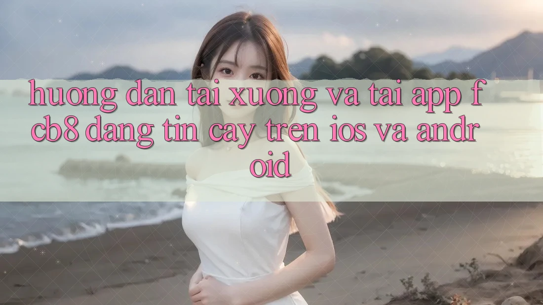 Hướng Dẫn Tải xuống Và Tải App FCB8 Đáng tin cậy Trên iOS Và Android