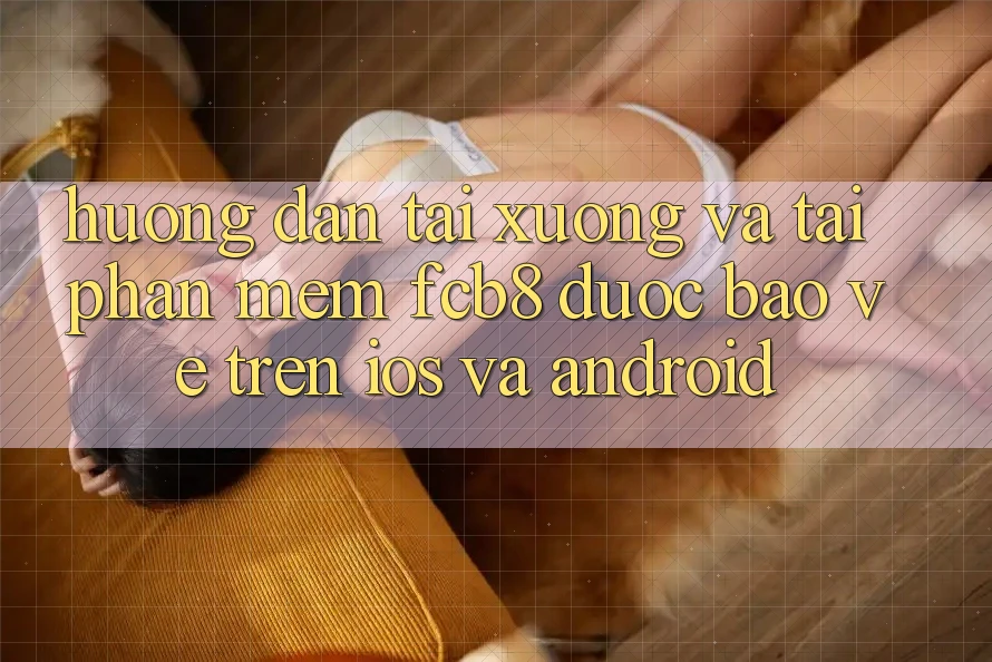 Hướng Dẫn Tải xuống Và Tải Phần mềm FCB8 Được bảo vệ Trên iOS Và Android Hướng Dẫn Tải xuống Và Tải Phần mềm FCB8 Được bảo vệ Trên iOS Và Android