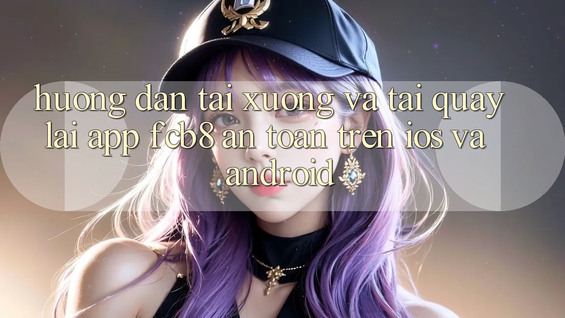 Hướng Dẫn Tải xuống Và Tải quay lại App FCB8 An Toàn Trên iOS Và Android