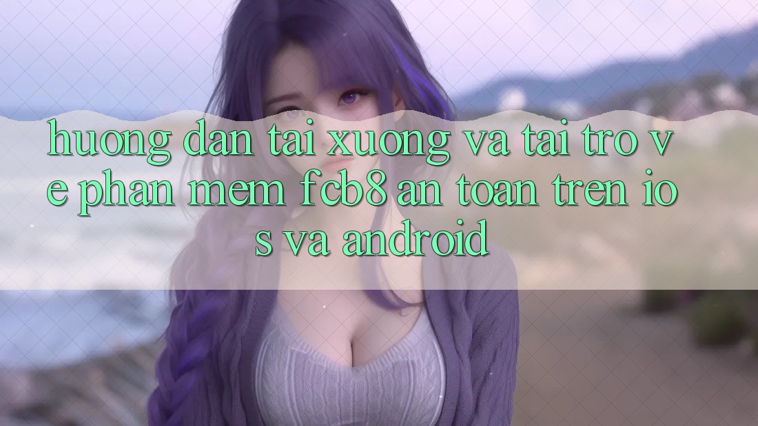 Hướng Dẫn Tải xuống Và Tải trở về Phần mềm FCB8 An Toàn Trên iOS Và Android
