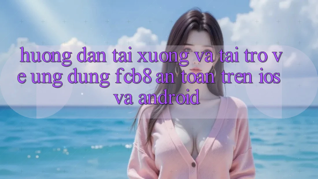 Hướng Dẫn Tải xuống Và Tải trở về Ứng dụng FCB8 An Toàn Trên iOS Và Android Hướng Dẫn Tải xuống Và Tải trở về Ứng dụng FCB8 An Toàn Trên iOS Và Android