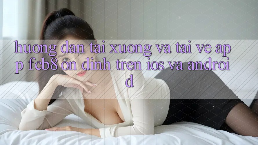 Hướng Dẫn Tải xuống Và Tải về App FCB8 Ổn định Trên iOS Và Android