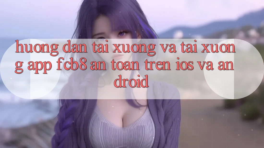 Hướng Dẫn Tải xuống Và Tải xuống App FCB8 An Toàn Trên iOS Và Android Hướng Dẫn Tải xuống Và Tải xuống App FCB8 An Toàn Trên iOS Và Android