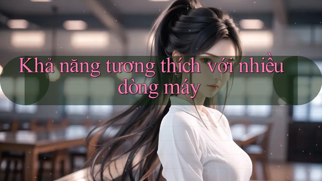 Khả năng tương thích với nhiều dòng máy Khả năng tương thích với nhiều dòng máy
