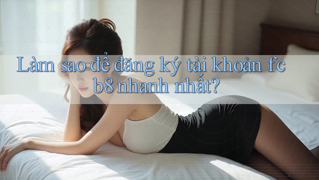Làm sao để đăng ký tài khoản fcb8 nhanh nhất? Làm sao để đăng ký tài khoản fcb8 nhanh nhất?