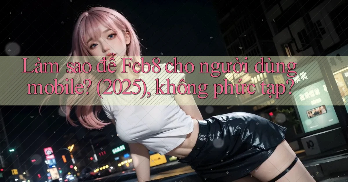 Làm sao để Fcb8 cho người dùng mobile (2025), không phức tạp