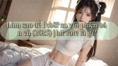 Làm sao để fcb8 so với phiên bản cũ (2025) hit rate là gì