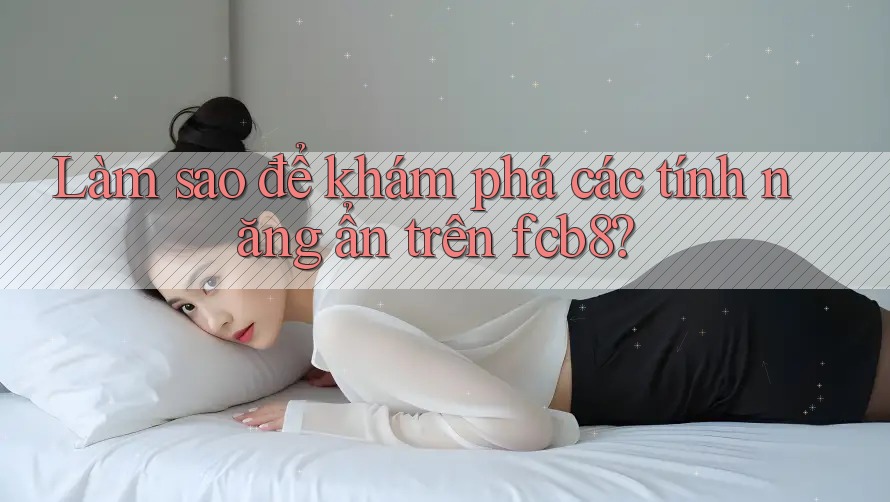 Làm sao để khám phá các tính năng ẩn trên fcb8? Làm sao để khám phá các tính năng ẩn trên fcb8?