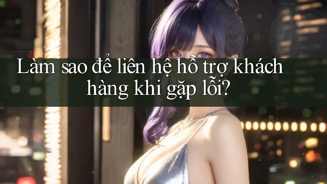 Làm sao để liên hệ hỗ trợ khách hàng khi gặp lỗi? Làm sao để liên hệ hỗ trợ khách hàng khi gặp lỗi?