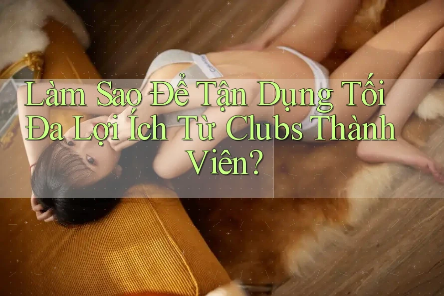Làm Sao Để Tận Dụng Tối Đa Lợi Ích Từ Clubs Thành Viên?