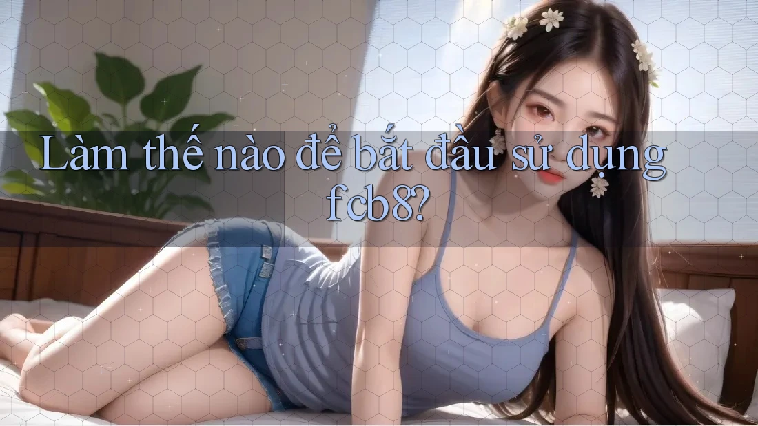 Làm thế nào để bắt đầu sử dụng fcb8? Làm thế nào để bắt đầu sử dụng fcb8?