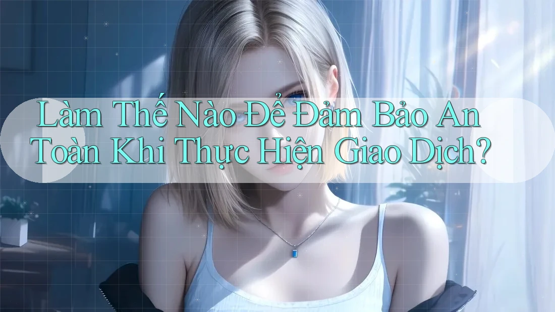 Làm Thế Nào Để Đảm Bảo An Toàn Khi Thực Hiện Giao Dịch? Làm Thế Nào Để Đảm Bảo An Toàn Khi Thực Hiện Giao Dịch?