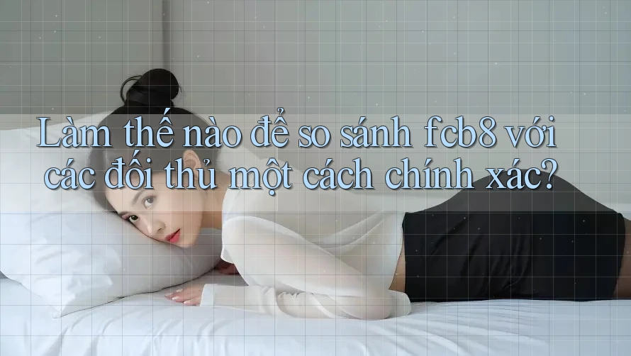 Làm thế nào để so sánh fcb8 với các đối thủ một cách chính xác?