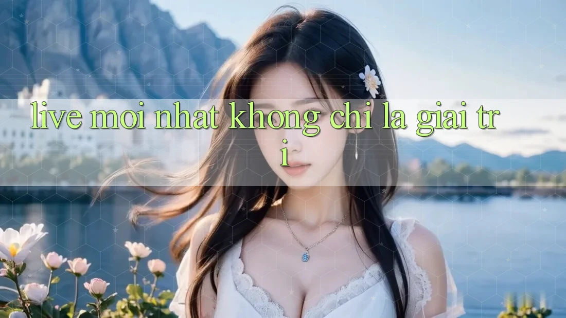 “Live Mới Nhất” Không Chỉ Là Giải Trí