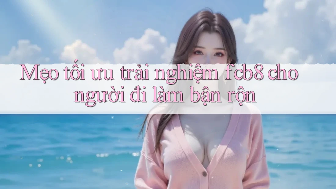 Mẹo tối ưu trải nghiệm fcb8 cho người đi làm bận rộn Mẹo tối ưu trải nghiệm fcb8 cho người đi làm bận rộn