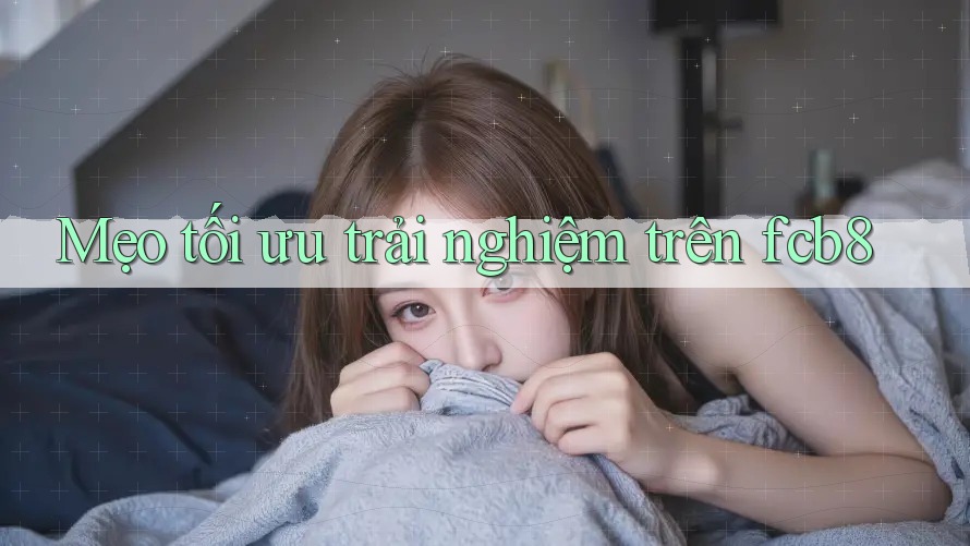 Mẹo tối ưu trải nghiệm trên fcb8
