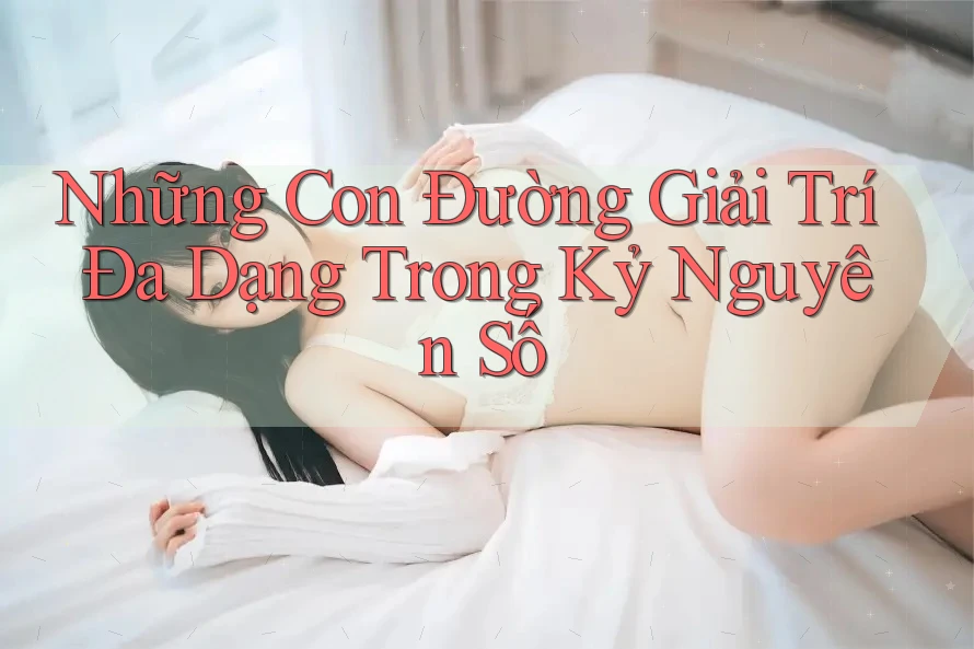 Những Con Đường Giải Trí Đa Dạng Trong Kỷ Nguyên Số Những Con Đường Giải Trí Đa Dạng Trong Kỷ Nguyên Số