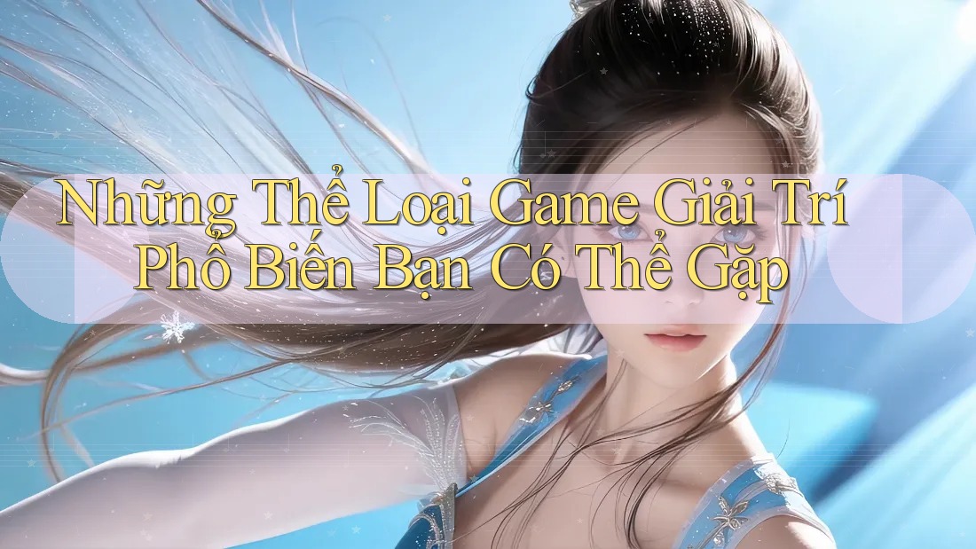 Những Thể Loại Game Giải Trí Phổ Biến Bạn Có Thể Gặp Những Thể Loại Game Giải Trí Phổ Biến Bạn Có Thể Gặp