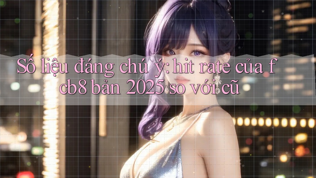 Số liệu đáng chú ý: hit rate của fcb8 bản 2025 so với cũ Số liệu đáng chú ý: hit rate của fcb8 bản 2025 so với cũ