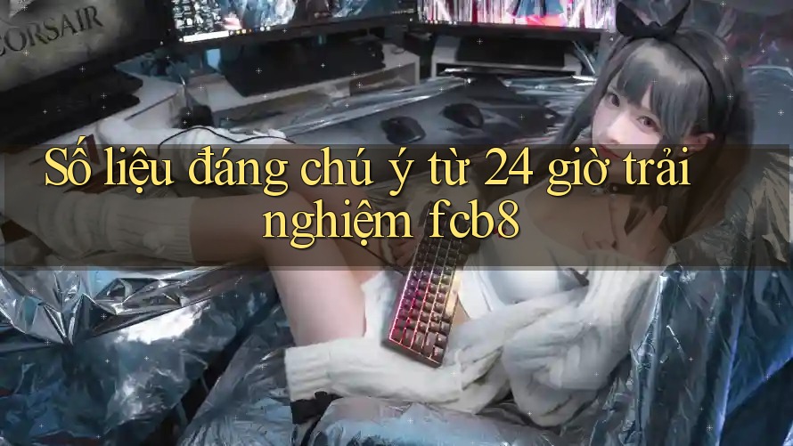 Số liệu đáng chú ý từ 24 giờ trải nghiệm fcb8 Số liệu đáng chú ý từ 24 giờ trải nghiệm fcb8