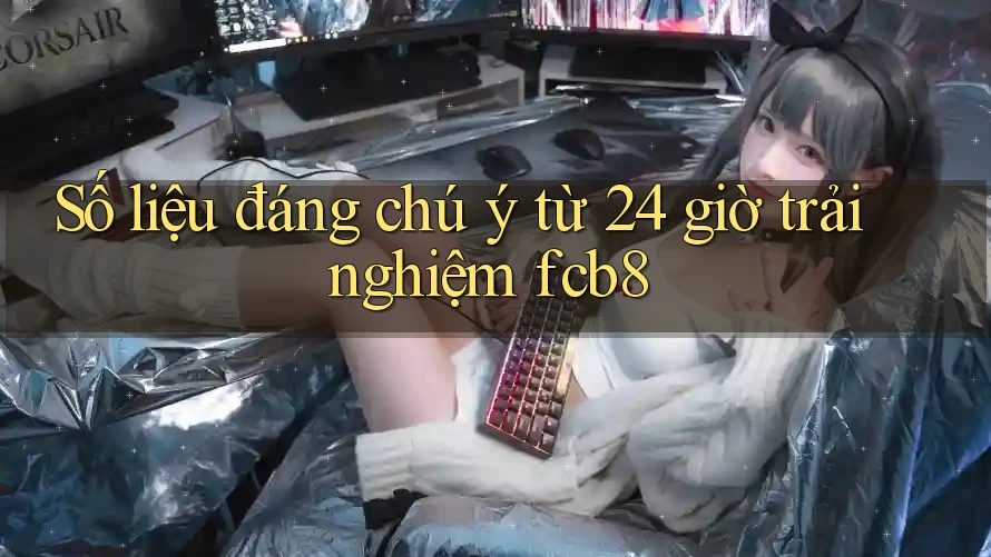 Số liệu đáng chú ý từ 24 giờ trải nghiệm fcb8 Số liệu đáng chú ý từ 24 giờ trải nghiệm fcb8