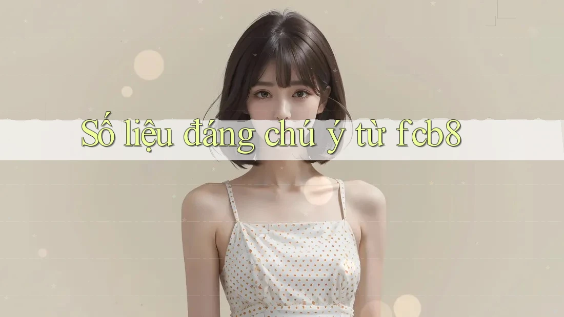 Số liệu đáng chú ý từ fcb8 Số liệu đáng chú ý từ fcb8