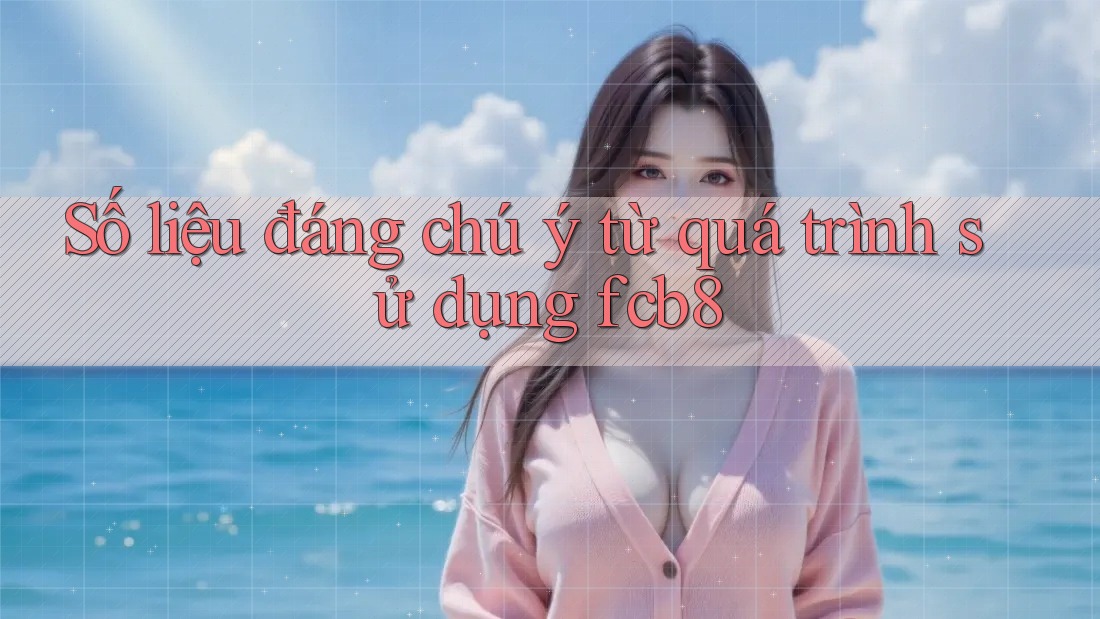 Số liệu đáng chú ý từ quá trình sử dụng fcb8