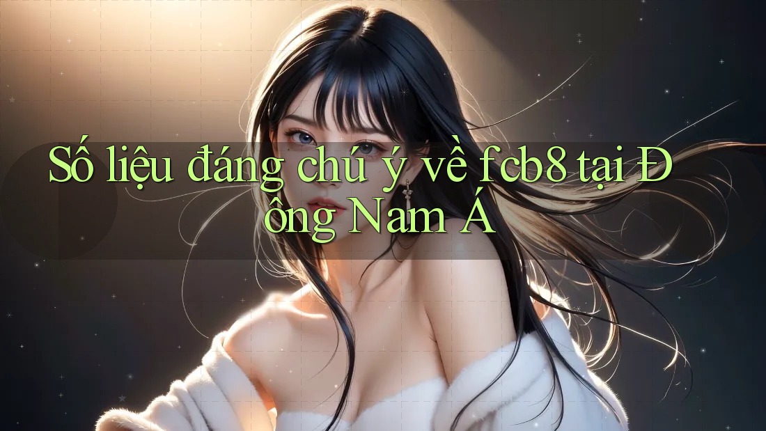 Số liệu đáng chú ý về fcb8 tại Đông Nam Á