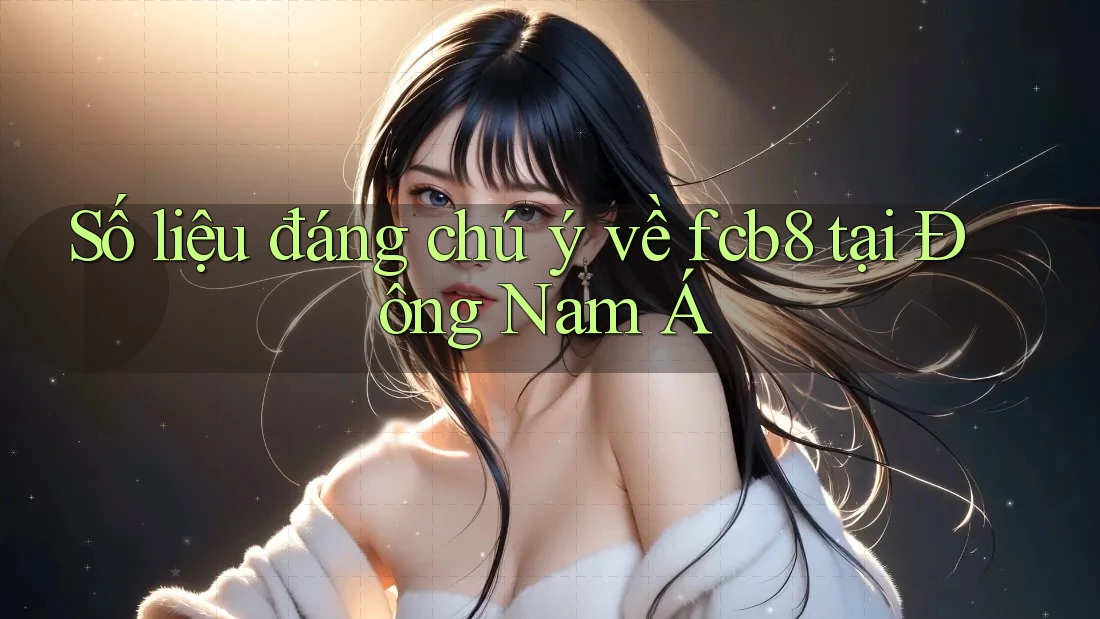 Số liệu đáng chú ý về fcb8 tại Đông Nam Á Số liệu đáng chú ý về fcb8 tại Đông Nam Á