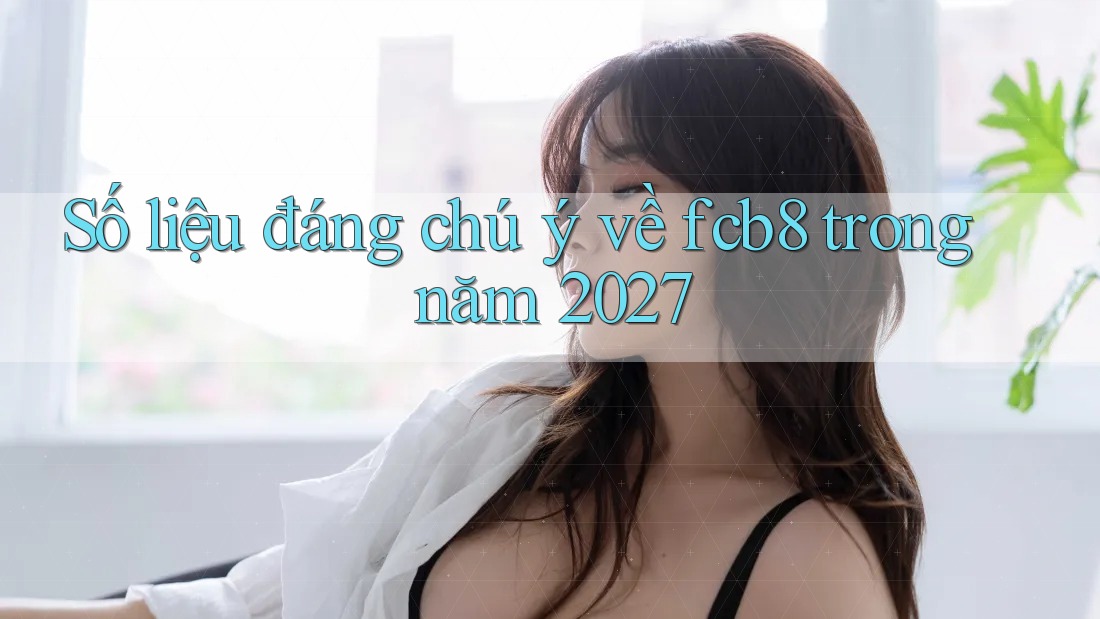 Số liệu đáng chú ý về fcb8 trong năm 2027 Số liệu đáng chú ý về fcb8 trong năm 2027