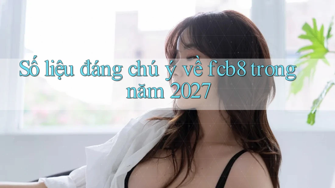 Số liệu đáng chú ý về fcb8 trong năm 2027 Số liệu đáng chú ý về fcb8 trong năm 2027