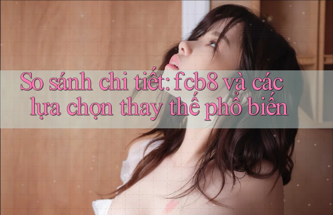 So sánh chi tiết: fcb8 và các lựa chọn thay thế phổ biến So sánh chi tiết: fcb8 và các lựa chọn thay thế phổ biến