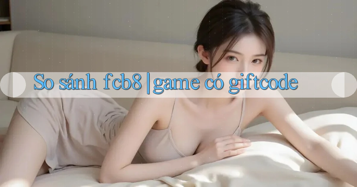 So sánh fcb8 game có giftcode