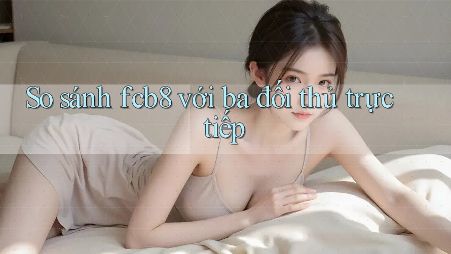 So sánh fcb8 với ba đối thủ trực tiếp So sánh fcb8 với ba đối thủ trực tiếp