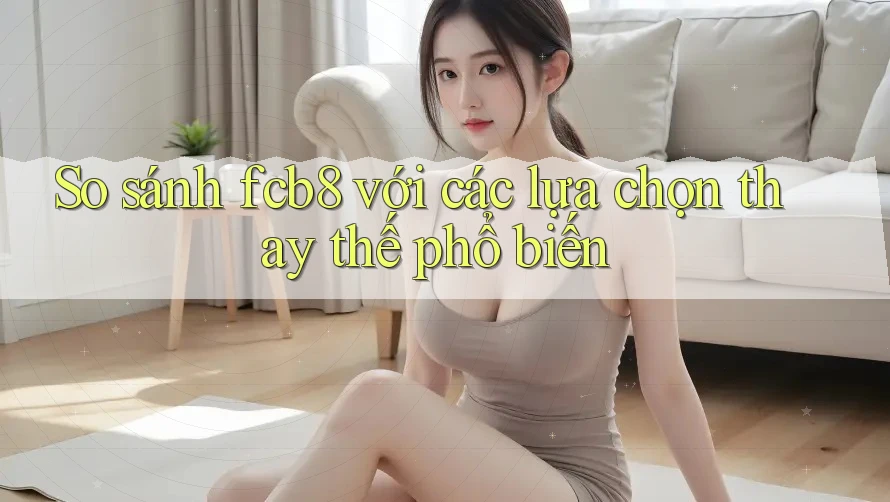 So sánh FCB8 với các lựa chọn thay thế phổ biến