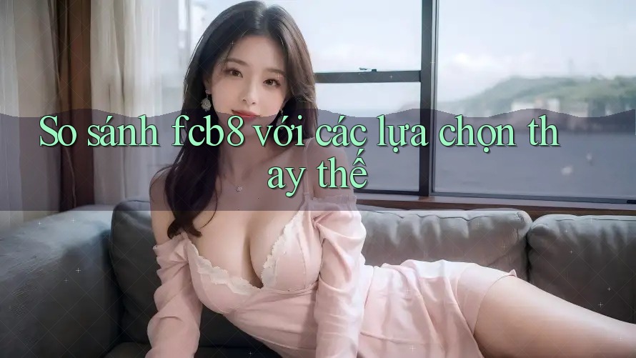 So sánh fcb8 với các lựa chọn thay thế