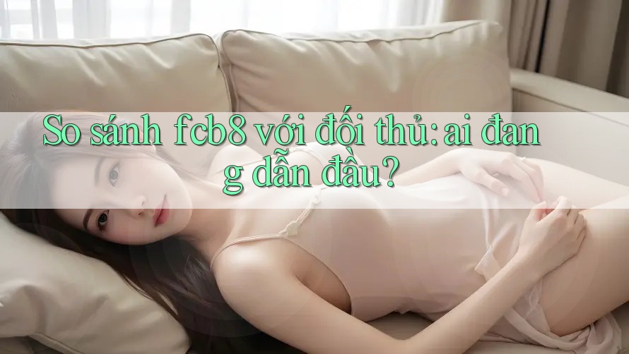 So sánh fcb8 với đối thủ: ai đang dẫn đầu?