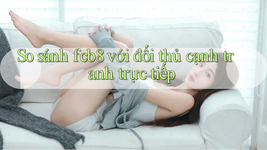 So sánh fcb8 với đối thủ cạnh tranh trực tiếp So sánh fcb8 với đối thủ cạnh tranh trực tiếp