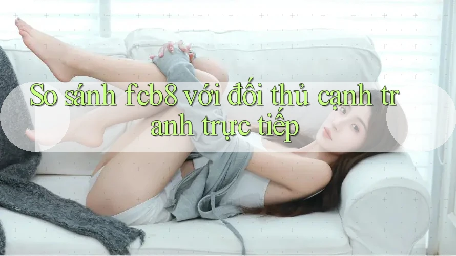 So sánh fcb8 với đối thủ cạnh tranh trực tiếp