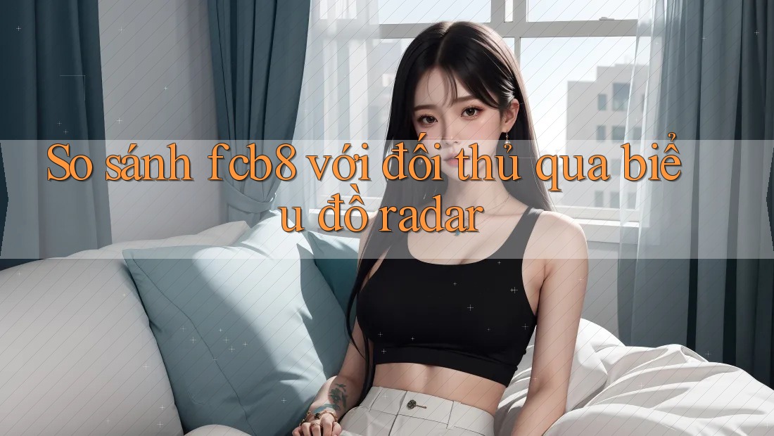 So sánh fcb8 với đối thủ qua biểu đồ radar So sánh fcb8 với đối thủ qua biểu đồ radar