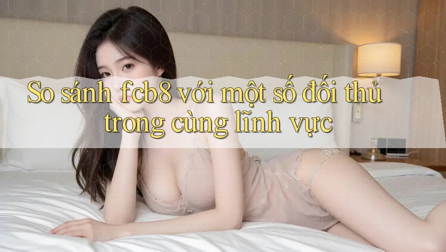 So sánh fcb8 với một số đối thủ trong cùng lĩnh vực
