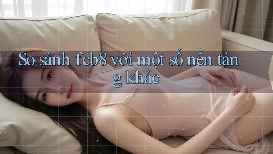 So sánh fcb8 với một số nền tảng khác So sánh fcb8 với một số nền tảng khác