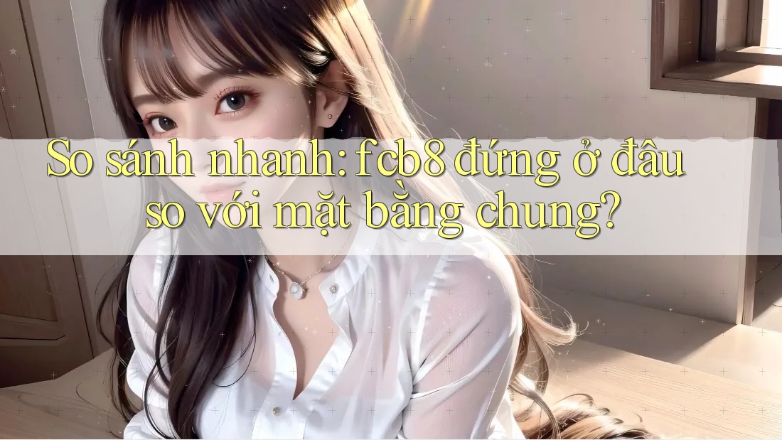 So sánh nhanh: fcb8 đứng ở đâu so với mặt bằng chung? So sánh nhanh: fcb8 đứng ở đâu so với mặt bằng chung?