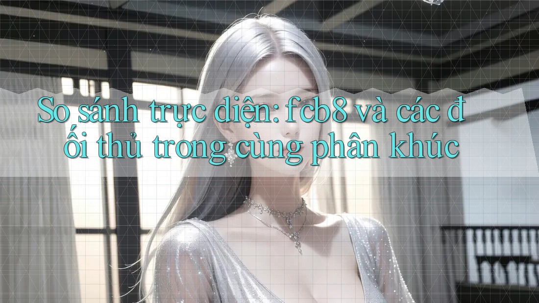 So sánh trực diện: fcb8 và các đối thủ trong cùng phân khúc So sánh trực diện: fcb8 và các đối thủ trong cùng phân khúc