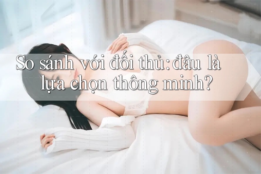 So sánh với đối thủ: đâu là lựa chọn thông minh? So sánh với đối thủ: đâu là lựa chọn thông minh?